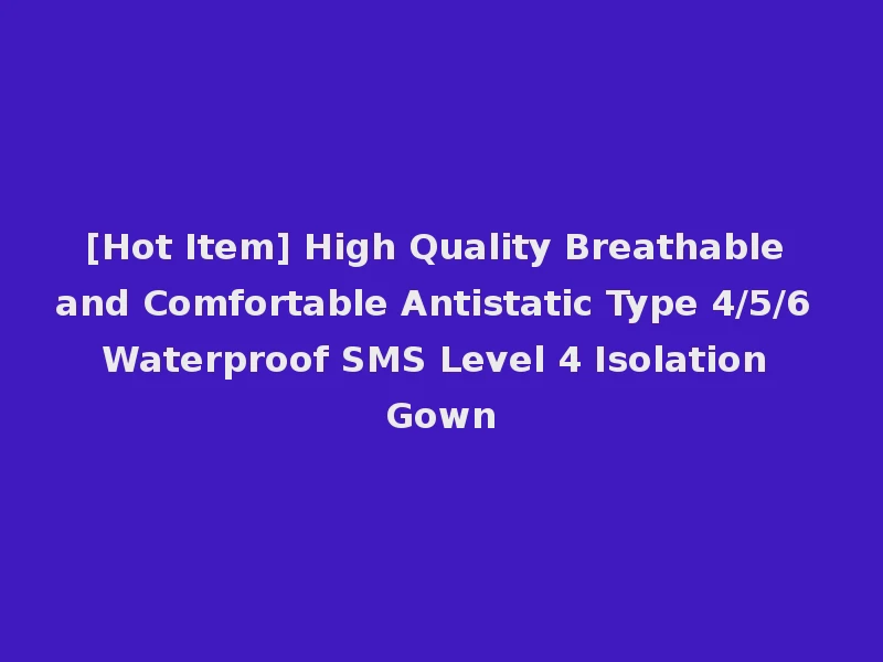 [Hot Item] High Quality Breathable and Comfortable Antistatic Type 4/5/6 Waterproof SMS Level 4 Isolation Gown
