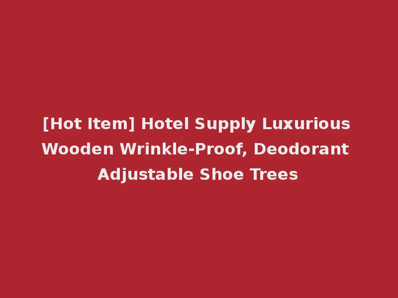 [Hot Item] Hotel Supply Luxurious Wooden Wrinkle-Proof, Deodorant Adjustable Shoe Trees