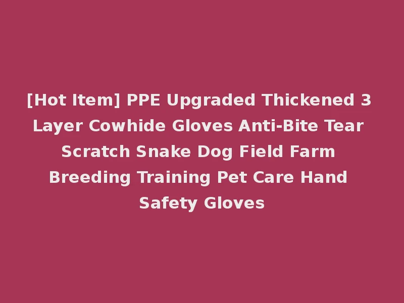 [Hot Item] PPE Upgraded Thickened 3 Layer Cowhide Gloves Anti-Bite Tear Scratch Snake Dog Field Farm Breeding Training Pet Care Hand Safety Gloves