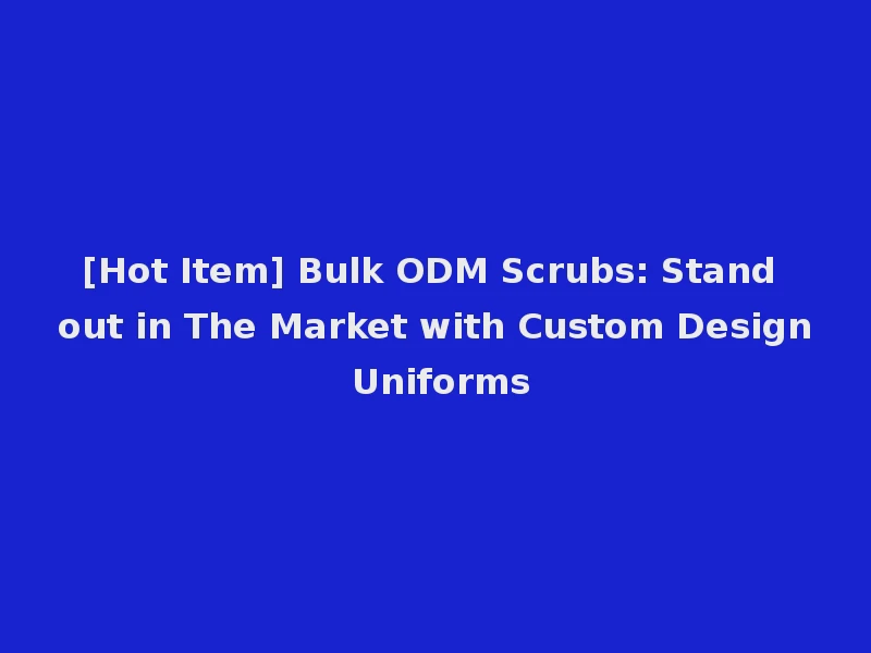 [Hot Item] Bulk ODM Scrubs: Stand out in The Market with Custom Design Uniforms