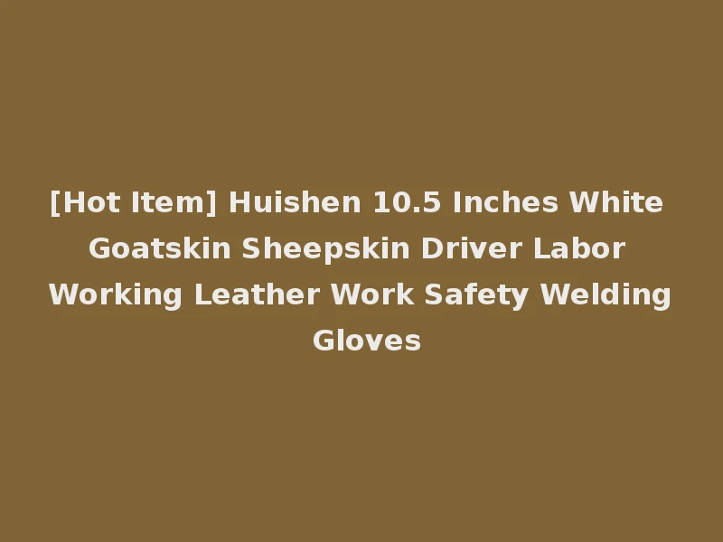 [Hot Item] Huishen 10.5 Inches White Goatskin Sheepskin Driver Labor Working Leather Work Safety Welding Gloves