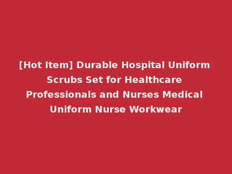 [Hot Item] Durable Hospital Uniform Scrubs Set for Healthcare Professionals and Nurses Medical Uniform Nurse Workwear