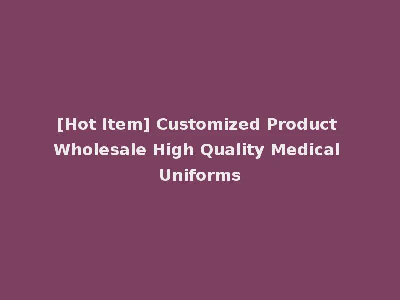 [Hot Item] Customized Product Wholesale High Quality Medical Uniforms