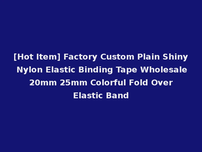 [Hot Item] Factory Custom Plain Shiny Nylon Elastic Binding Tape Wholesale 20mm 25mm Colorful Fold Over Elastic Band