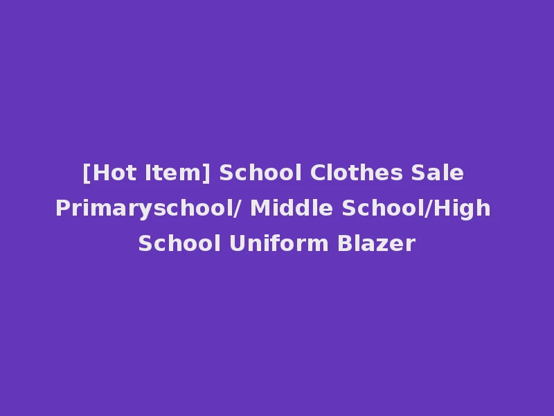 [Hot Item] School Clothes Sale Primaryschool/ Middle School/High School Uniform Blazer