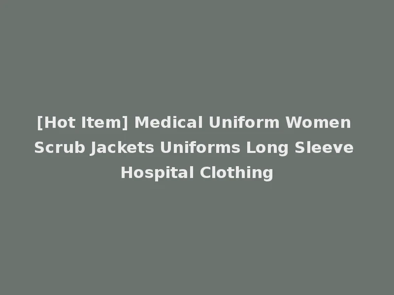 [Hot Item] Medical Uniform Women Scrub Jackets Uniforms Long Sleeve Hospital Clothing