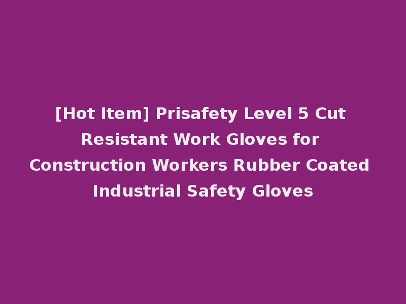 [Hot Item] Prisafety Level 5 Cut Resistant Work Gloves for Construction Workers Rubber Coated Industrial Safety Gloves