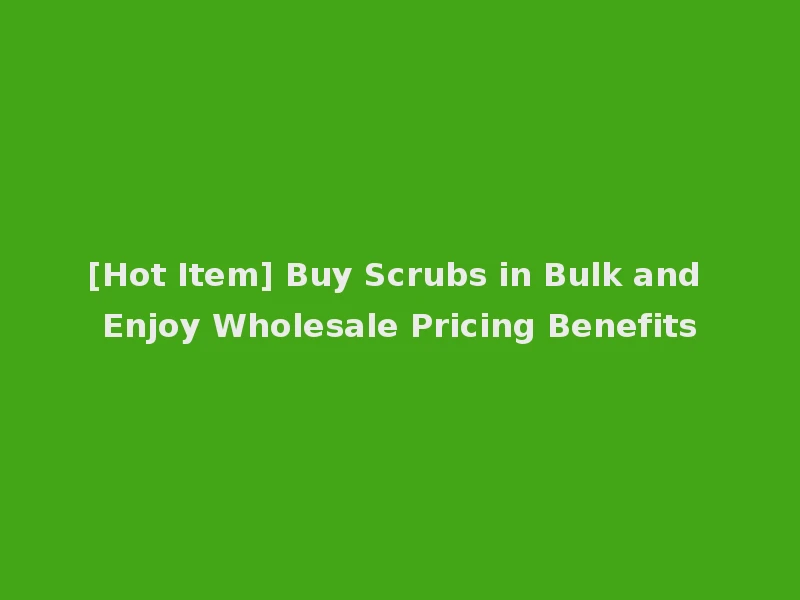 [Hot Item] Buy Scrubs in Bulk and Enjoy Wholesale Pricing Benefits