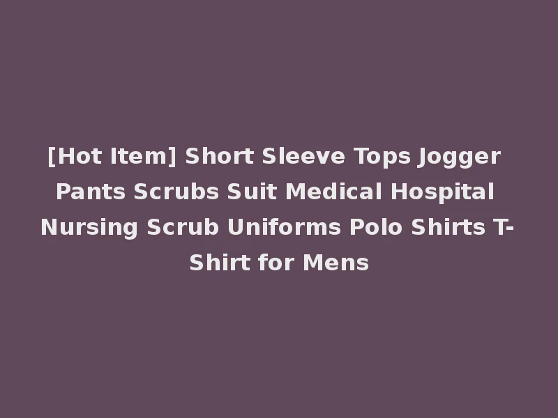 [Hot Item] Short Sleeve Tops Jogger Pants Scrubs Suit Medical Hospital Nursing Scrub Uniforms Polo Shirts T-Shirt for Mens