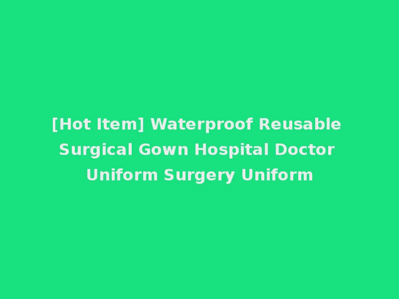 [Hot Item] Waterproof Reusable Surgical Gown Hospital Doctor Uniform Surgery Uniform