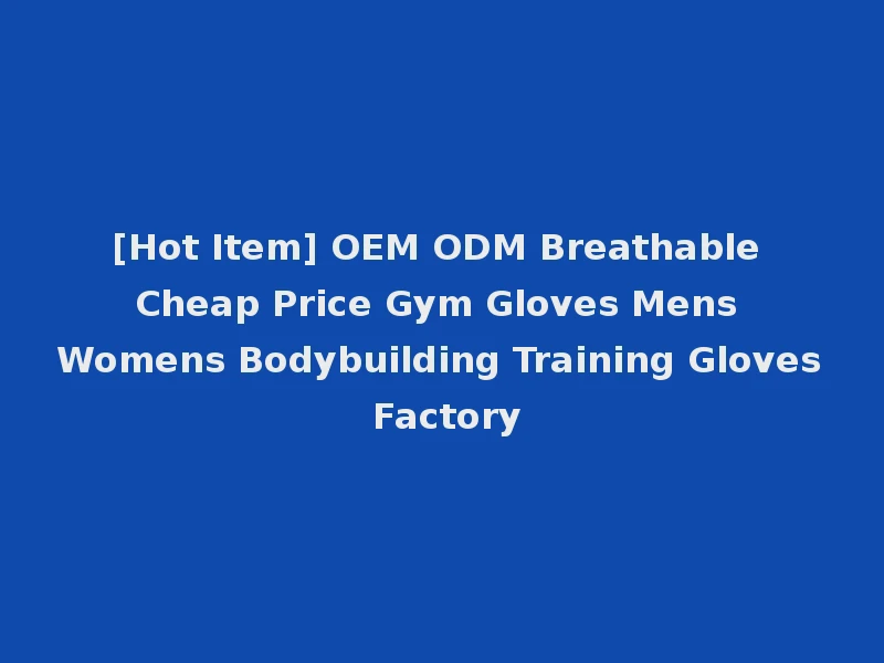 [Hot Item] OEM ODM Breathable Cheap Price Gym Gloves Mens Womens Bodybuilding Training Gloves Factory