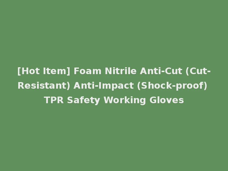 [Hot Item] Foam Nitrile Anti-Cut (Cut-Resistant) Anti-Impact (Shock-proof) TPR Safety Working Gloves