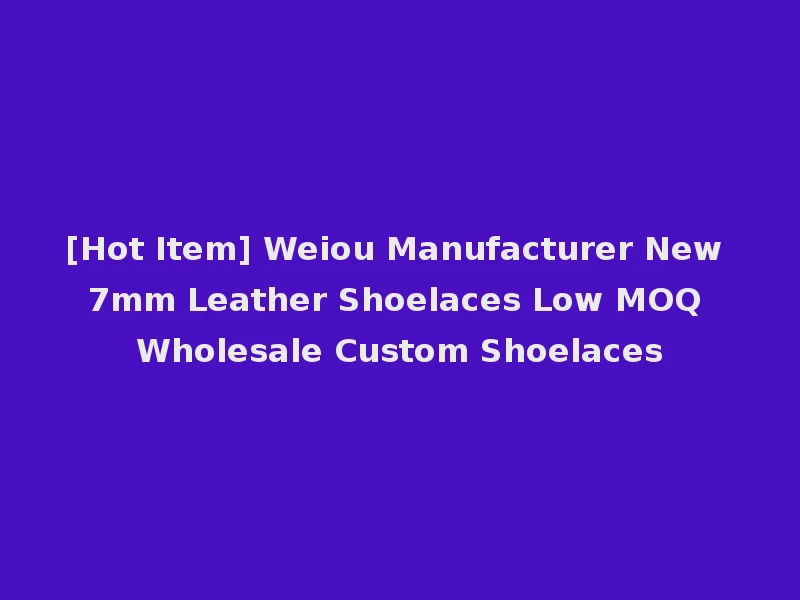 [Hot Item] Weiou Manufacturer New 7mm Leather Shoelaces Low MOQ Wholesale Custom Shoelaces