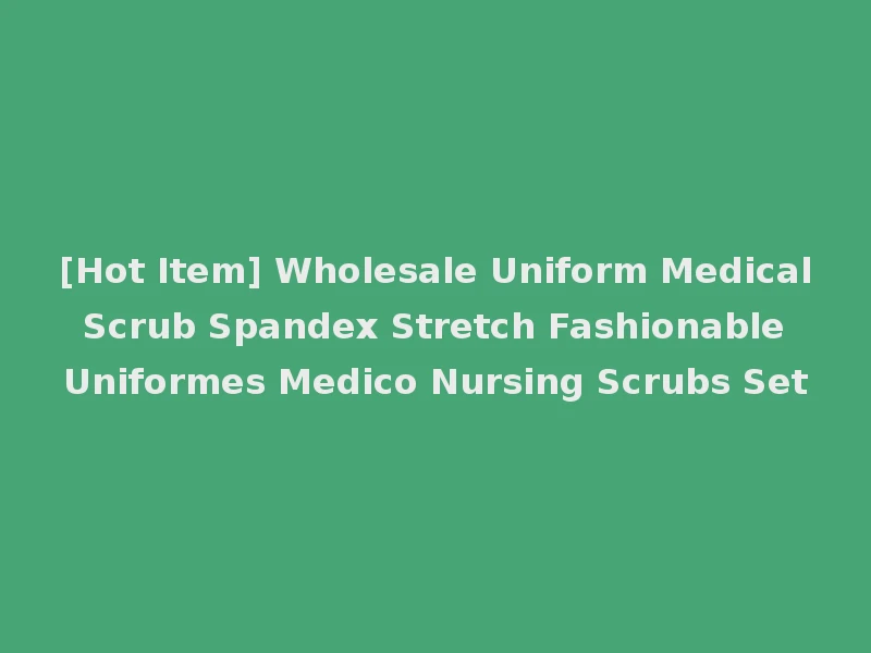 [Hot Item] Wholesale Uniform Medical Scrub Spandex Stretch Fashionable Uniformes Medico Nursing Scrubs Set