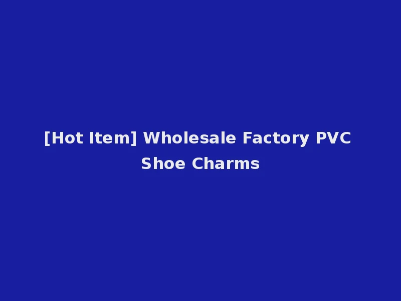 [Hot Item] Wholesale Factory PVC Shoe Charms