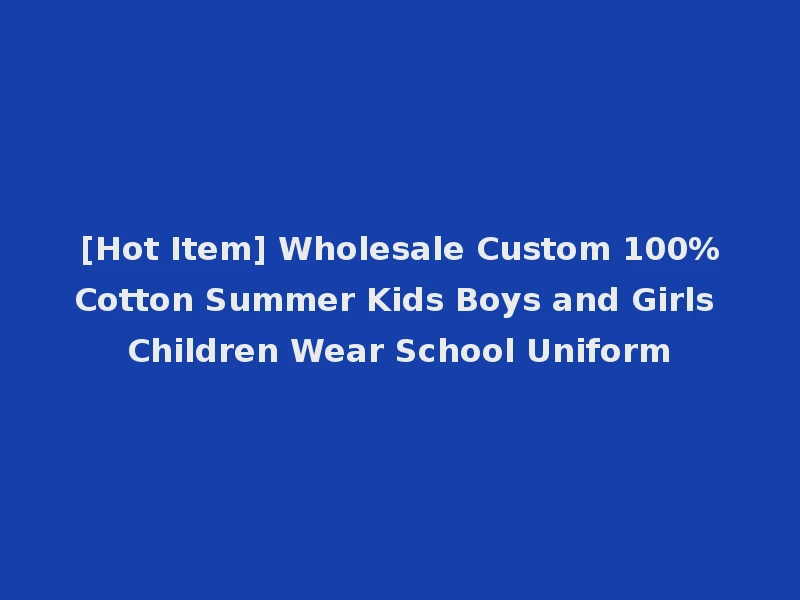 [Hot Item] Wholesale Custom 100%Cotton Summer Kids Boys and Girls Children Wear School Uniform