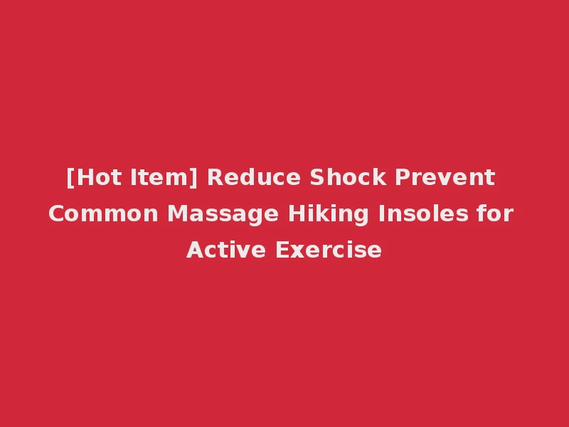 [Hot Item] Reduce Shock Prevent Common Massage Hiking Insoles for Active Exercise