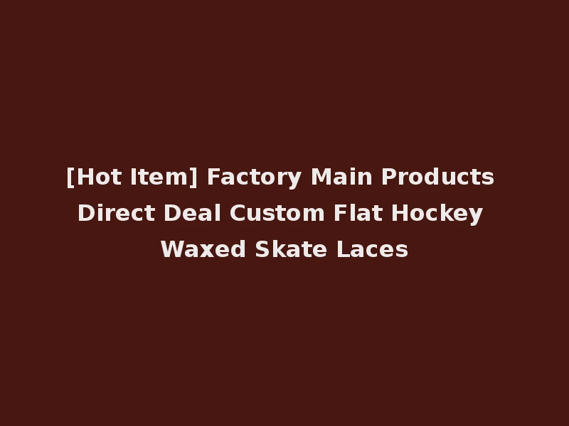 [Hot Item] Factory Main Products Direct Deal Custom Flat Hockey Waxed Skate Laces