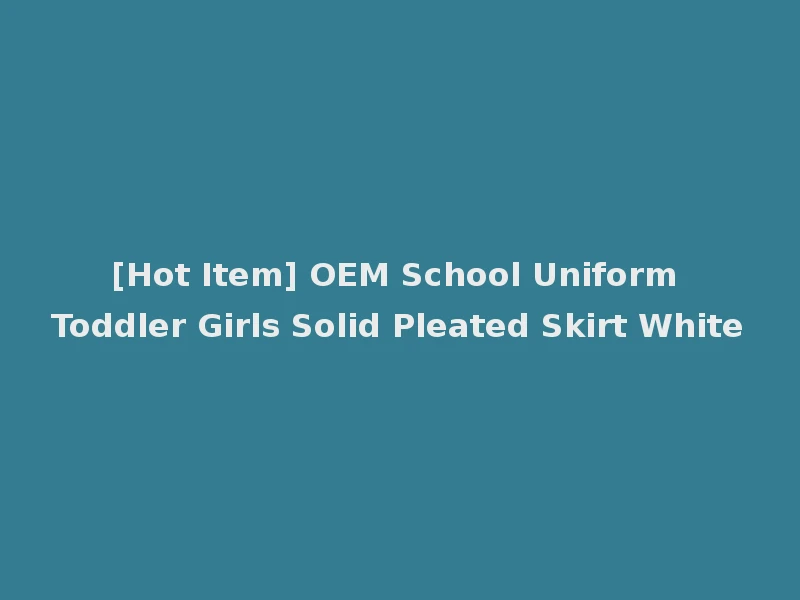 [Hot Item] OEM School Uniform Toddler Girls Solid Pleated Skirt White
