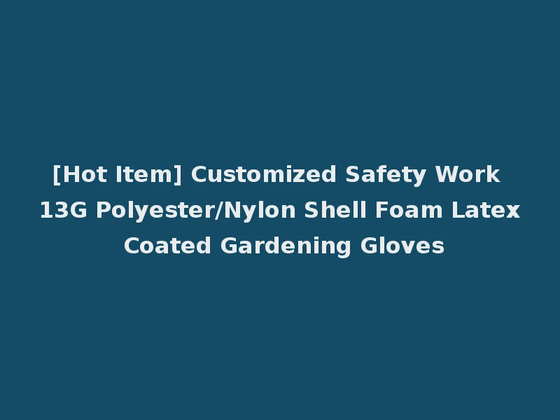 [Hot Item] Customized Safety Work 13G Polyester/Nylon Shell Foam Latex Coated Gardening Gloves