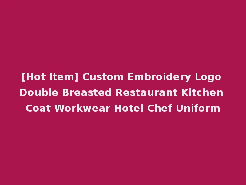 [Hot Item] Custom Embroidery Logo Double Breasted Restaurant Kitchen Coat Workwear Hotel Chef Uniform