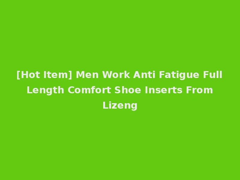 [Hot Item] Men Work Anti Fatigue Full Length Comfort Shoe Inserts From Lizeng