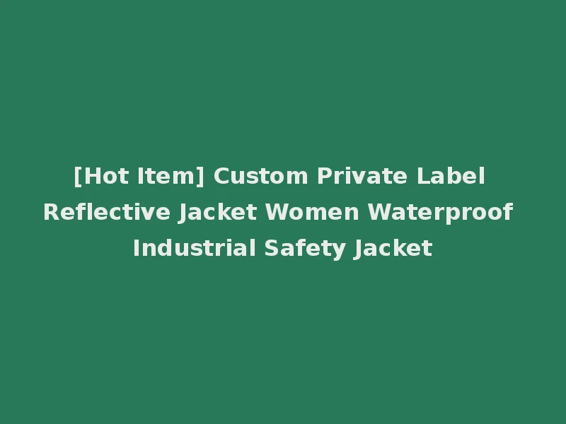 [Hot Item] Custom Private Label Reflective Jacket Women Waterproof Industrial Safety Jacket