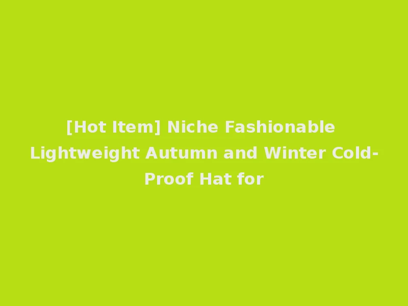 [Hot Item] Niche Fashionable Lightweight Autumn and Winter Cold-Proof Hat for