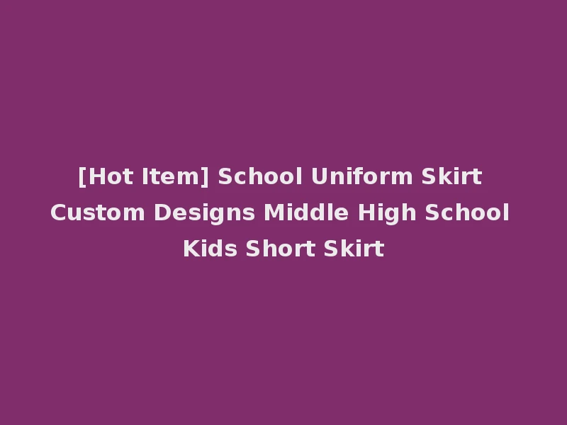 [Hot Item] School Uniform Skirt Custom Designs Middle High School Kids Short Skirt