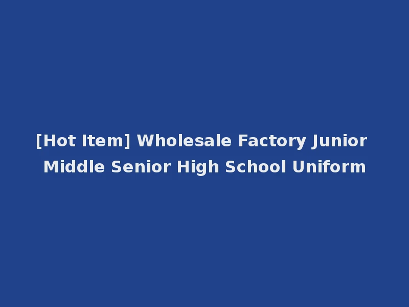 [Hot Item] Wholesale Factory Junior Middle Senior High School Uniform