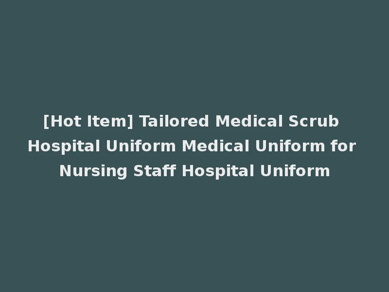 [Hot Item] Tailored Medical Scrub Hospital Uniform Medical Uniform for Nursing Staff Hospital Uniform