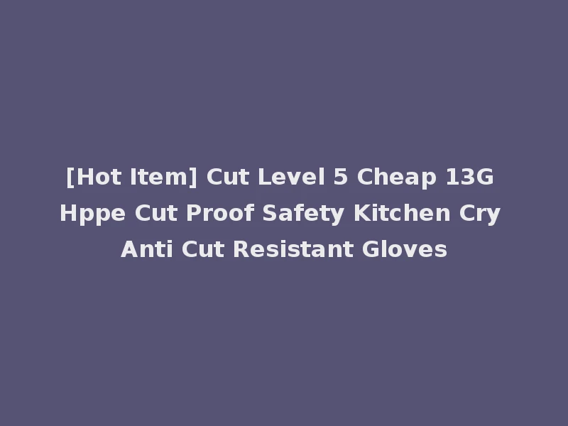 [Hot Item] Cut Level 5 Cheap 13G Hppe Cut Proof Safety Kitchen Cry Anti Cut Resistant Gloves