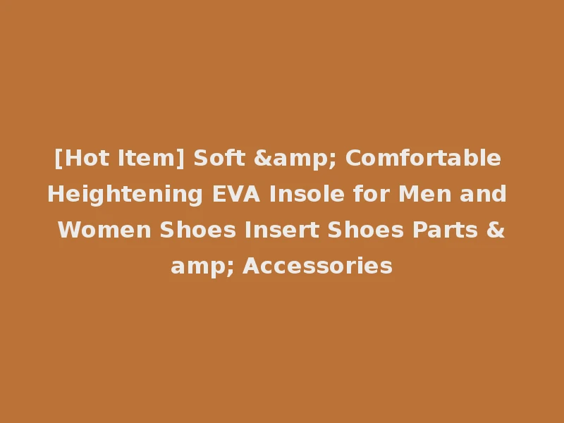 [Hot Item] Soft & Comfortable Heightening EVA Insole for Men and Women Shoes Insert Shoes Parts & Accessories