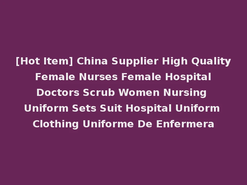 [Hot Item] China Supplier High Quality Female Nurses Female Hospital Doctors Scrub Women Nursing Uniform Sets Suit Hospital Uniform Clothing Uniforme De Enfermera