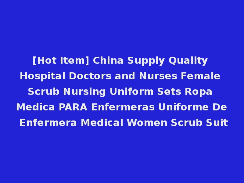 [Hot Item] China Supply Quality Hospital Doctors and Nurses Female Scrub Nursing Uniform Sets Ropa Medica PARA Enfermeras Uniforme De Enfermera Medical Women Scrub Suit