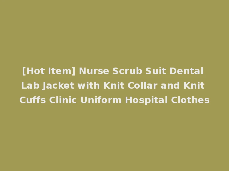 [Hot Item] Nurse Scrub Suit Dental Lab Jacket with Knit Collar and Knit Cuffs Clinic Uniform Hospital Clothes