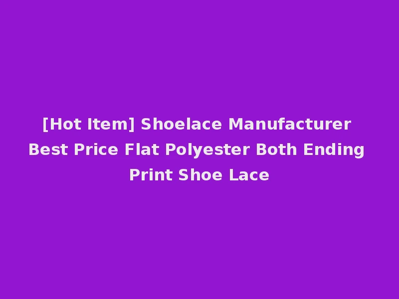 [Hot Item] Shoelace Manufacturer Best Price Flat Polyester Both Ending Print Shoe Lace