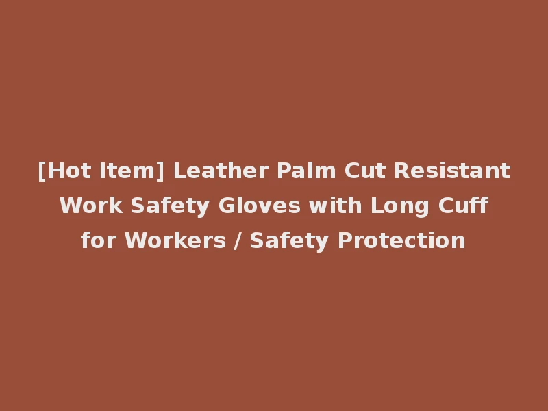 [Hot Item] Leather Palm Cut Resistant Work Safety Gloves with Long Cuff for Workers / Safety Protection