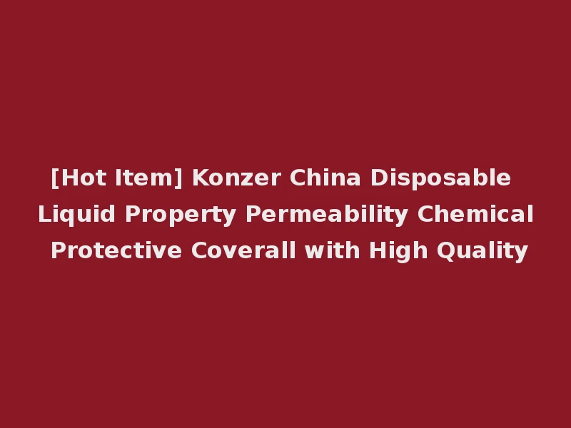 [Hot Item] Konzer China Disposable Liquid Property Permeability Chemical Protective Coverall with High Quality