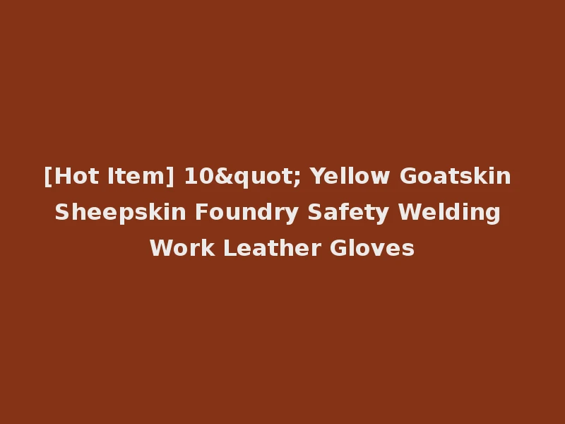 [Hot Item] 10" Yellow Goatskin Sheepskin Foundry Safety Welding Work Leather Gloves