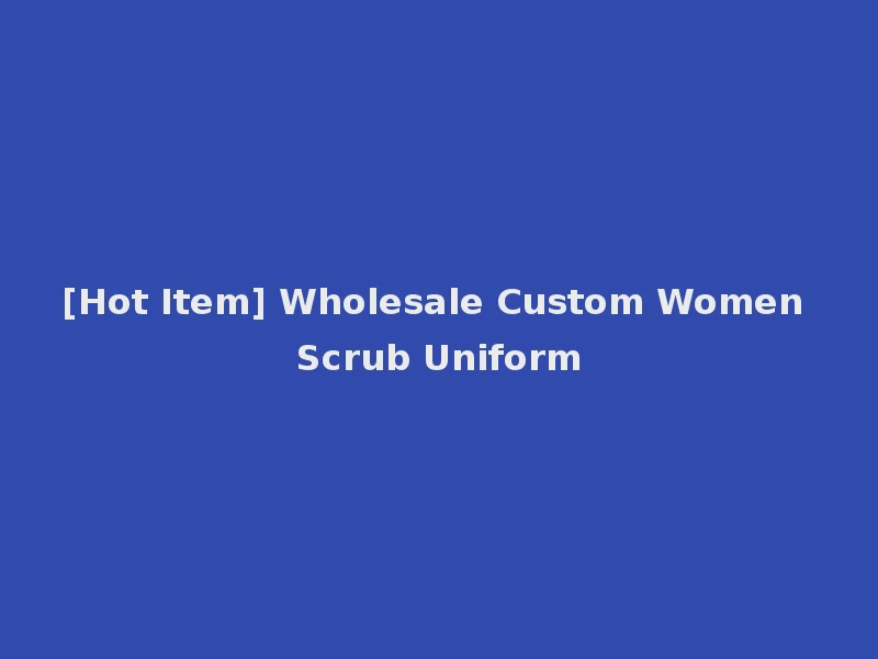 [Hot Item] Wholesale Custom Women Scrub Uniform