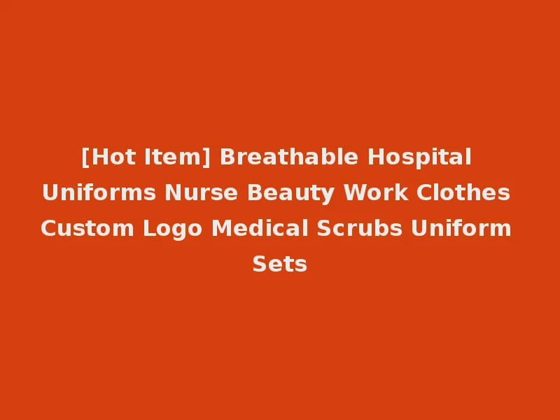 [Hot Item] Breathable Hospital Uniforms Nurse Beauty Work Clothes Custom Logo Medical Scrubs Uniform Sets
