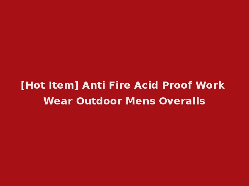 [Hot Item] Anti Fire Acid Proof Work Wear Outdoor Mens Overalls
