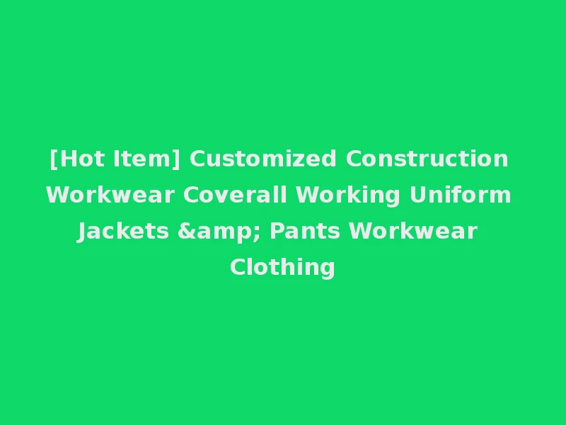 [Hot Item] Customized Construction Workwear Coverall Working Uniform Jackets & Pants Workwear Clothing