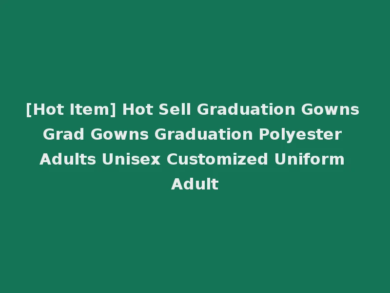 [Hot Item] Hot Sell Graduation Gowns Grad Gowns Graduation Polyester Adults Unisex Customized Uniform Adult