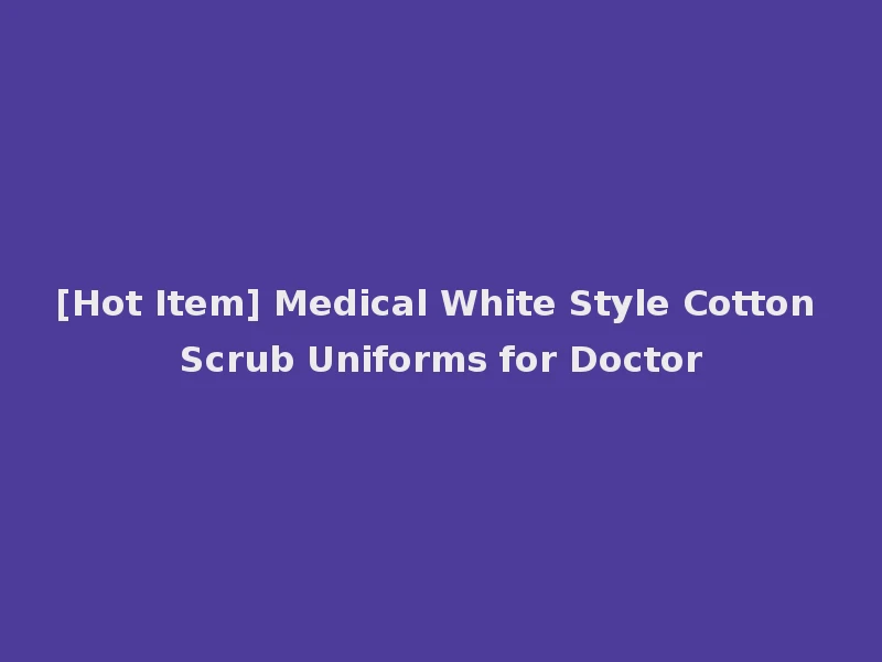[Hot Item] Medical White Style Cotton Scrub Uniforms for Doctor
