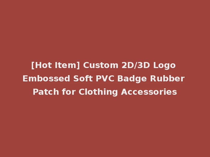 [Hot Item] Custom 2D/3D Logo Embossed Soft PVC Badge Rubber Patch for Clothing Accessories