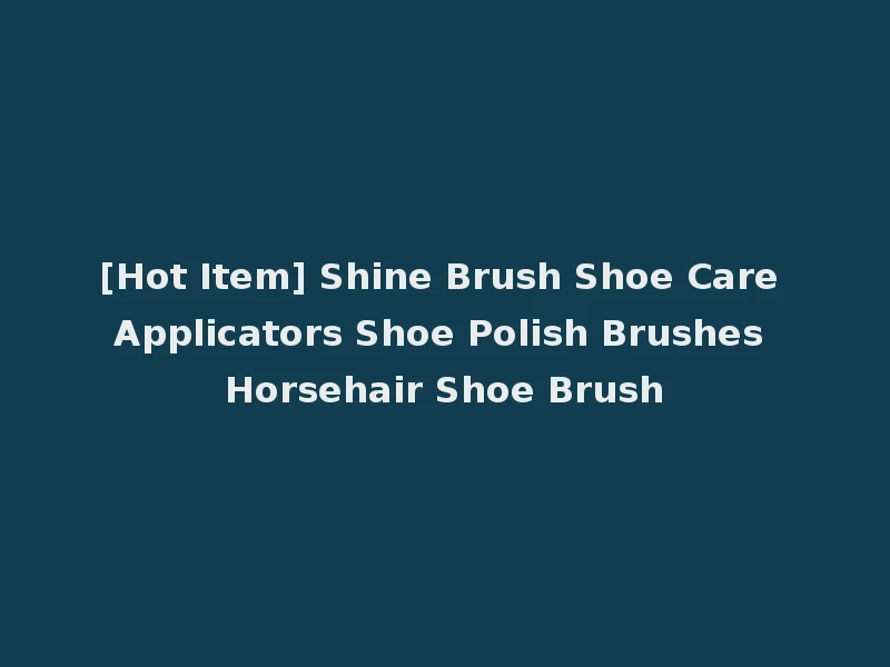 [Hot Item] Shine Brush Shoe Care Applicators Shoe Polish Brushes Horsehair Shoe Brush