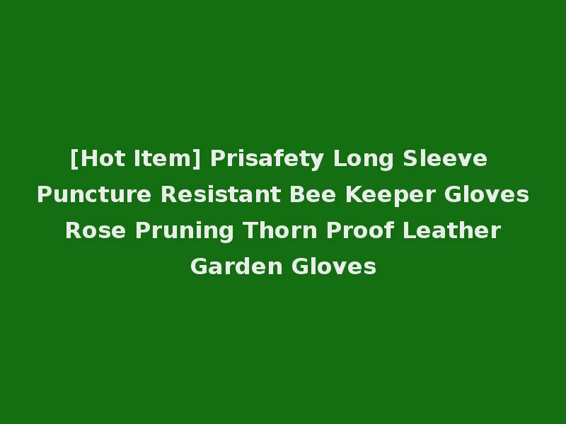 [Hot Item] Prisafety Long Sleeve Puncture Resistant Bee Keeper Gloves Rose Pruning Thorn Proof Leather Garden Gloves