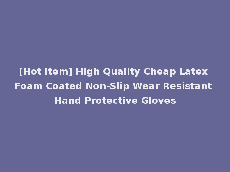 [Hot Item] High Quality Cheap Latex Foam Coated Non-Slip Wear Resistant Hand Protective Gloves